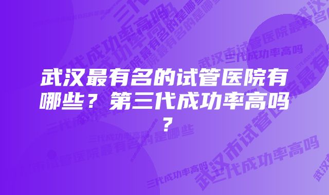 武汉最有名的试管医院有哪些？第三代成功率高吗？