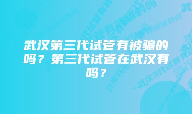 武汉第三代试管有被骗的吗？第三代试管在武汉有吗？