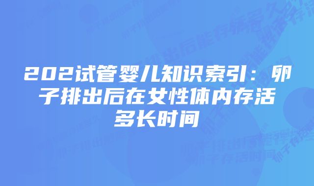 202试管婴儿知识索引：卵子排出后在女性体内存活多长时间