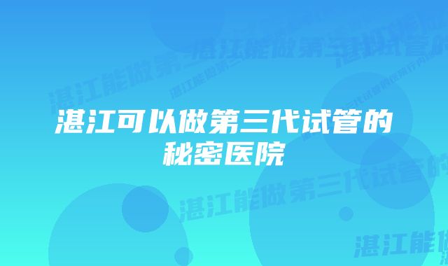 湛江可以做第三代试管的秘密医院