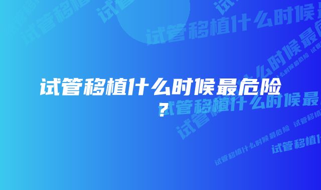 试管移植什么时候最危险？