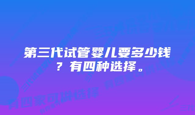 第三代试管婴儿要多少钱？有四种选择。