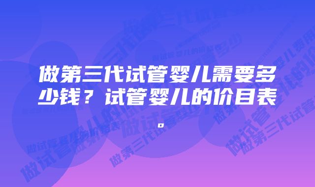 做第三代试管婴儿需要多少钱？试管婴儿的价目表。