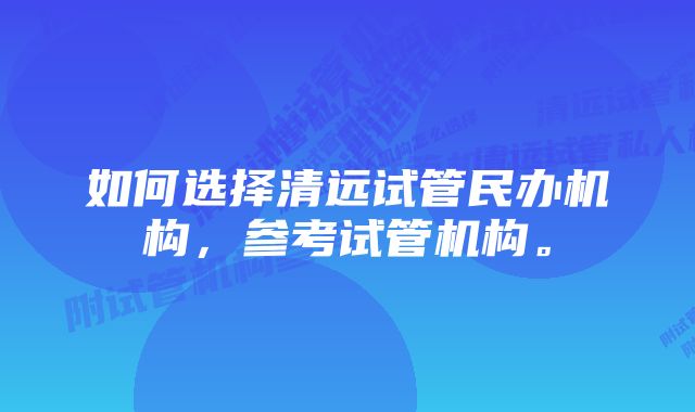 如何选择清远试管民办机构，参考试管机构。