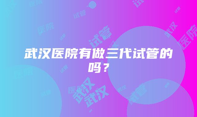 武汉医院有做三代试管的吗？