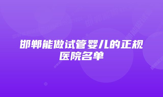 邯郸能做试管婴儿的正规医院名单