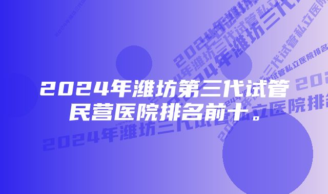 2024年潍坊第三代试管民营医院排名前十。