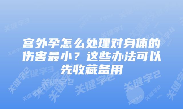 宫外孕怎么处理对身体的伤害最小？这些办法可以先收藏备用