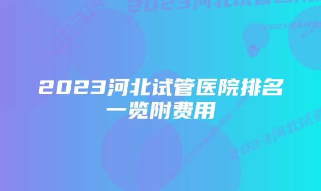 2023河北试管医院排名一览附费用