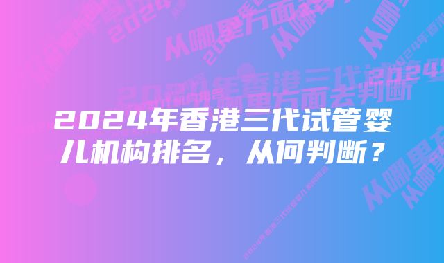 2024年香港三代试管婴儿机构排名，从何判断？