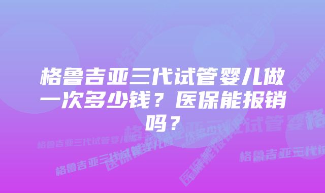 格鲁吉亚三代试管婴儿做一次多少钱？医保能报销吗？