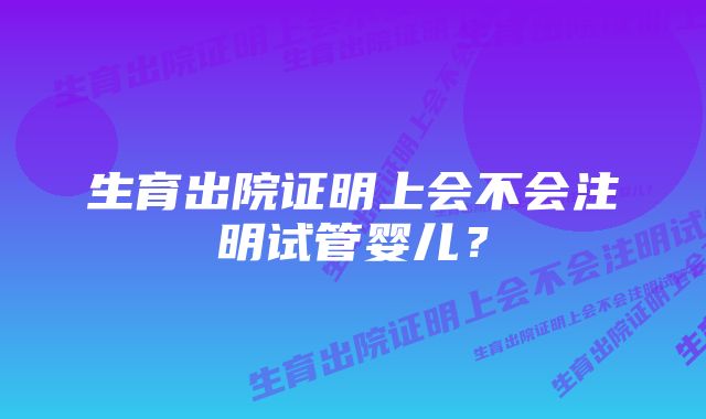 生育出院证明上会不会注明试管婴儿？