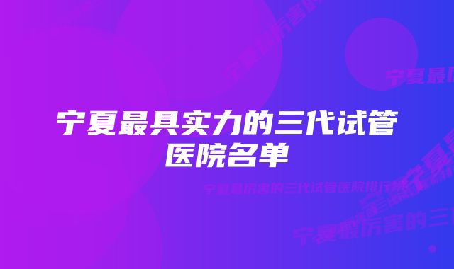 宁夏最具实力的三代试管医院名单