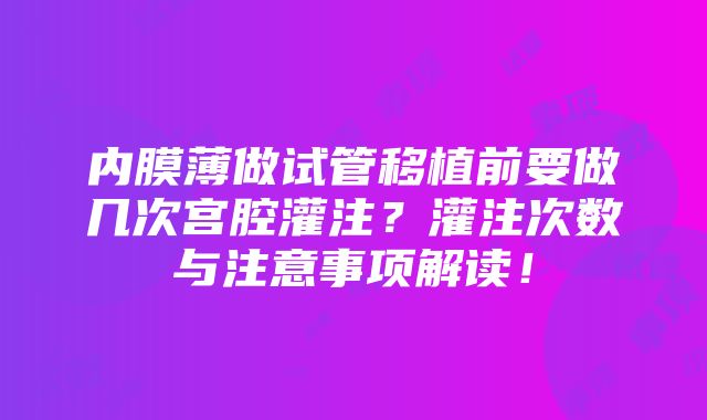 内膜薄做试管移植前要做几次宫腔灌注？灌注次数与注意事项解读！