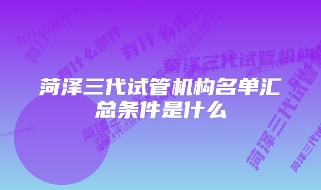 菏泽三代试管机构名单汇总条件是什么