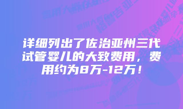 详细列出了佐治亚州三代试管婴儿的大致费用，费用约为8万-12万！