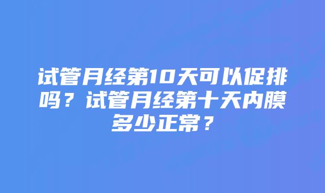 试管月经第10天可以促排吗？试管月经第十天内膜多少正常？