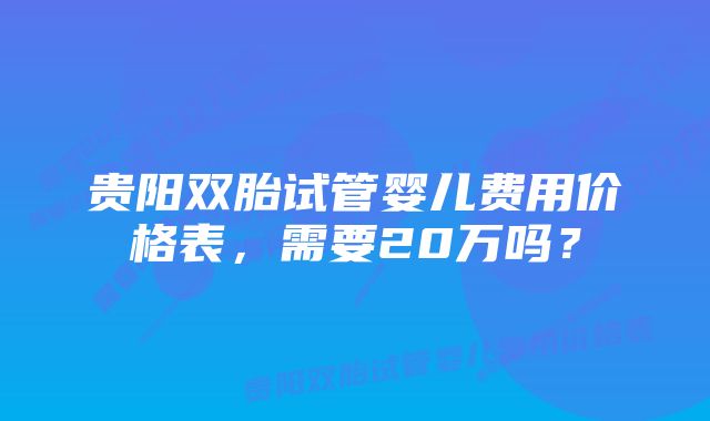 贵阳双胎试管婴儿费用价格表，需要20万吗？