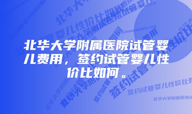 北华大学附属医院试管婴儿费用，签约试管婴儿性价比如何。