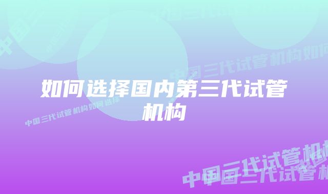 如何选择国内第三代试管机构