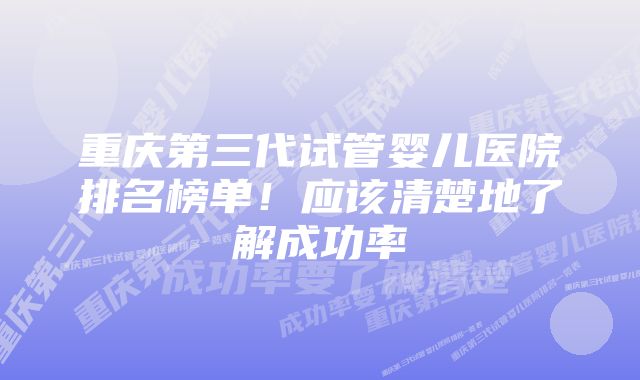 重庆第三代试管婴儿医院排名榜单！应该清楚地了解成功率