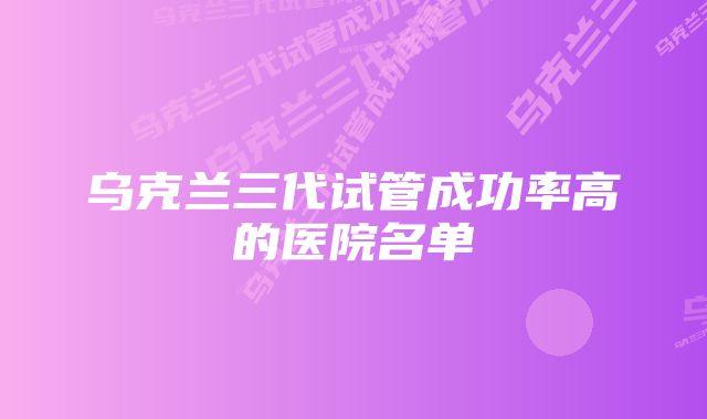 乌克兰三代试管成功率高的医院名单