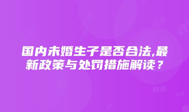 国内未婚生子是否合法,最新政策与处罚措施解读？