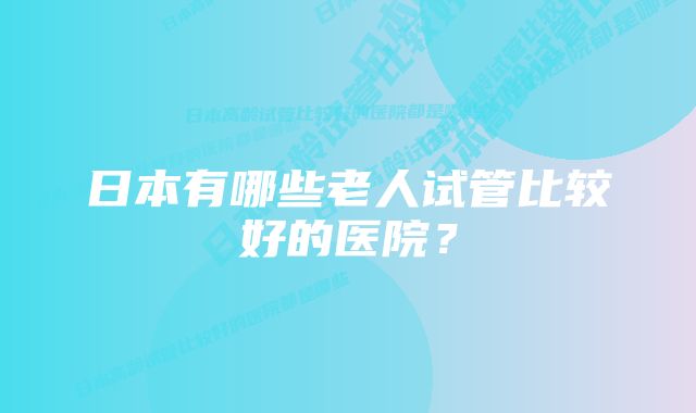 日本有哪些老人试管比较好的医院？