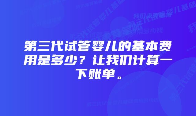 第三代试管婴儿的基本费用是多少？让我们计算一下账单。