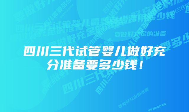 四川三代试管婴儿做好充分准备要多少钱！