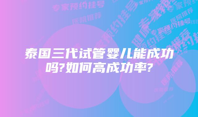 泰国三代试管婴儿能成功吗?如何高成功率?