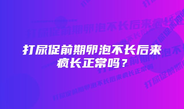 打尿促前期卵泡不长后来疯长正常吗？