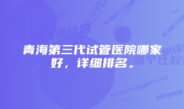 青海第三代试管医院哪家好，详细排名。