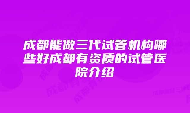 成都能做三代试管机构哪些好成都有资质的试管医院介绍