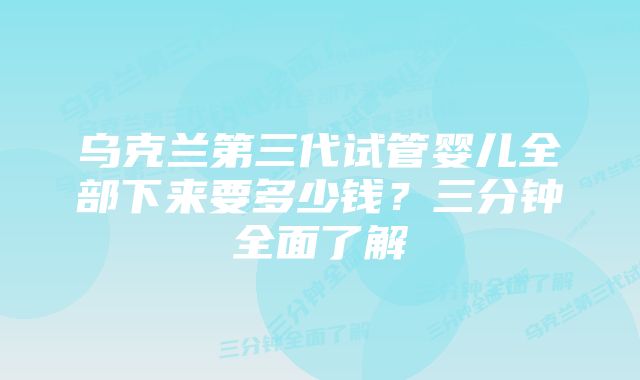 乌克兰第三代试管婴儿全部下来要多少钱？三分钟全面了解