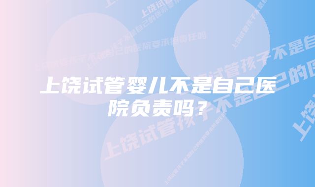 上饶试管婴儿不是自己医院负责吗？