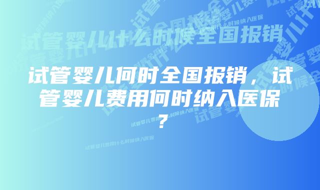 试管婴儿何时全国报销，试管婴儿费用何时纳入医保？