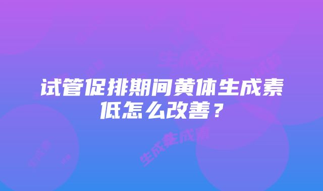 试管促排期间黄体生成素低怎么改善？