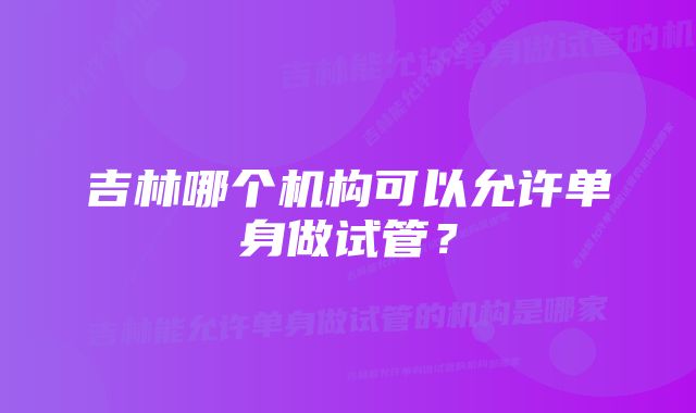 吉林哪个机构可以允许单身做试管？