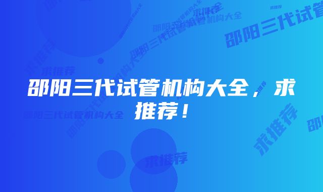 邵阳三代试管机构大全，求推荐！