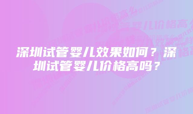 深圳试管婴儿效果如何？深圳试管婴儿价格高吗？