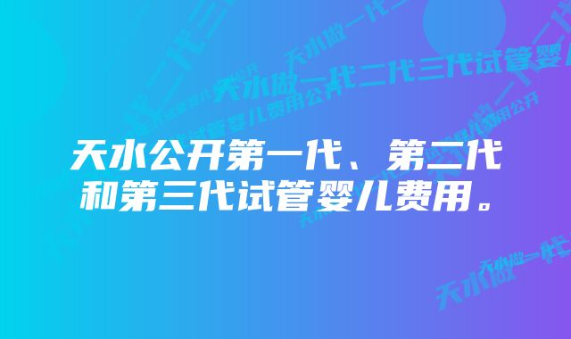 天水公开第一代、第二代和第三代试管婴儿费用。