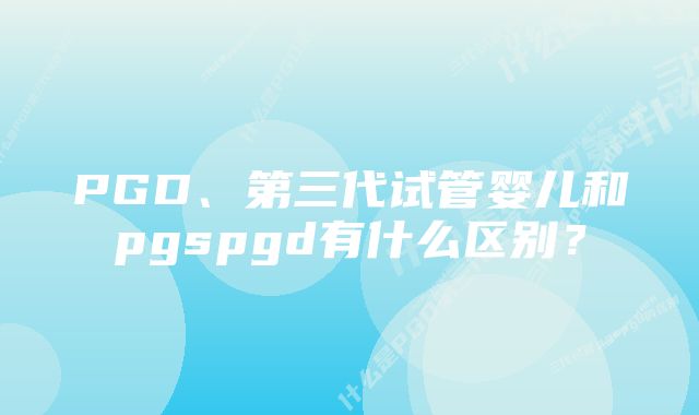 PGD、第三代试管婴儿和pgspgd有什么区别？