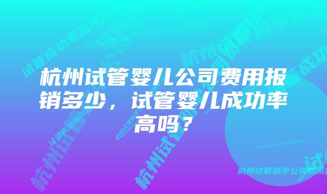 杭州试管婴儿公司费用报销多少，试管婴儿成功率高吗？