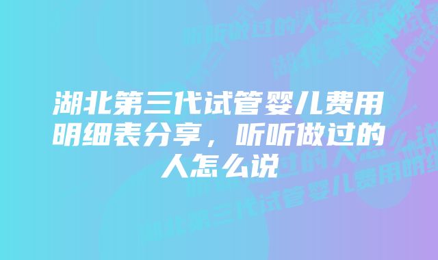 湖北第三代试管婴儿费用明细表分享，听听做过的人怎么说