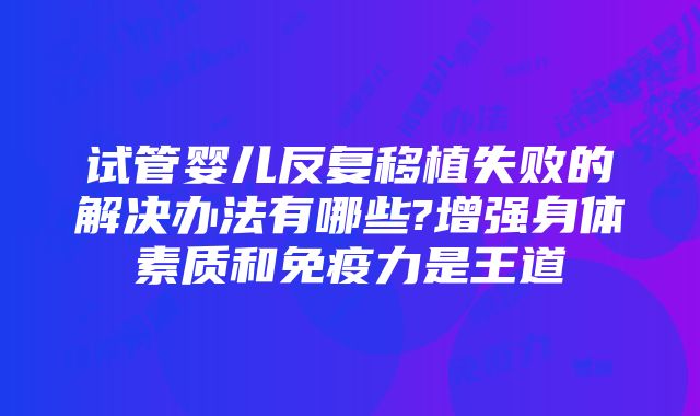 试管婴儿反复移植失败的解决办法有哪些?增强身体素质和免疫力是王道