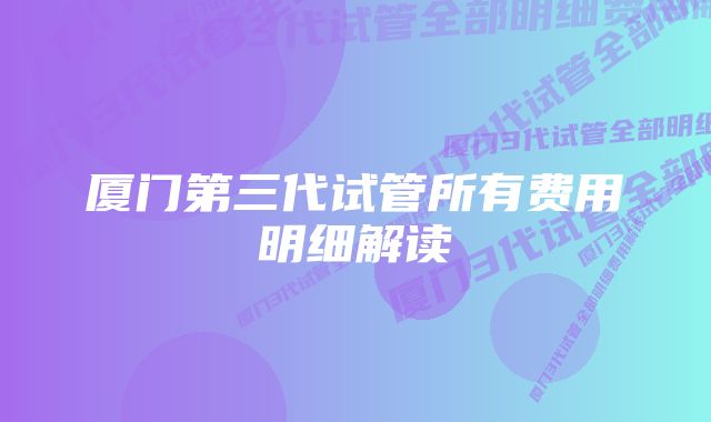 厦门第三代试管所有费用明细解读