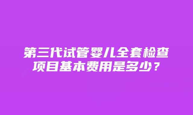 第三代试管婴儿全套检查项目基本费用是多少？