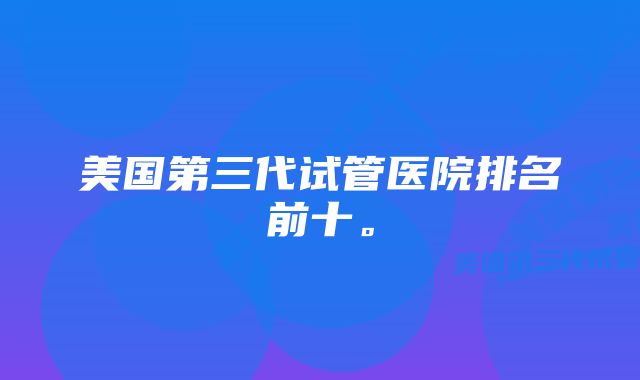 美国第三代试管医院排名前十。