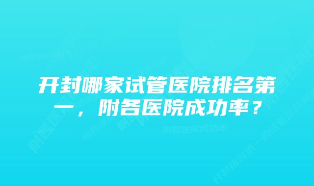 开封哪家试管医院排名第一，附各医院成功率？